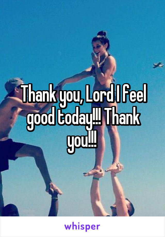 Thank you, Lord I feel good today!!! Thank you!!! 