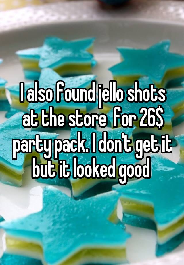 I also found jello shots at the store  for 26$ party pack. I don't get it but it looked good 