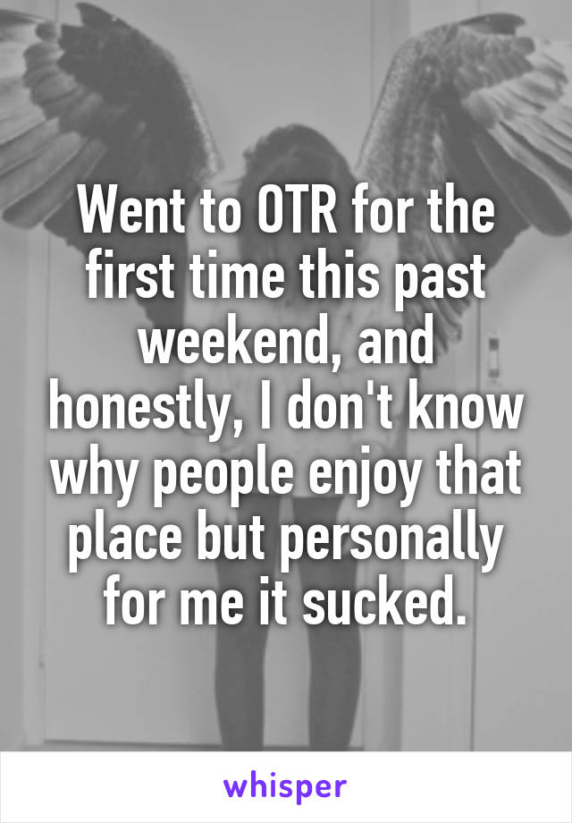 Went to OTR for the first time this past weekend, and honestly, I don't know why people enjoy that place but personally for me it sucked.