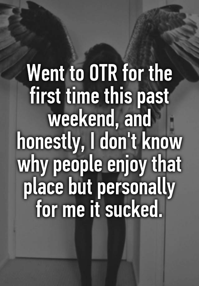 Went to OTR for the first time this past weekend, and honestly, I don't know why people enjoy that place but personally for me it sucked.
