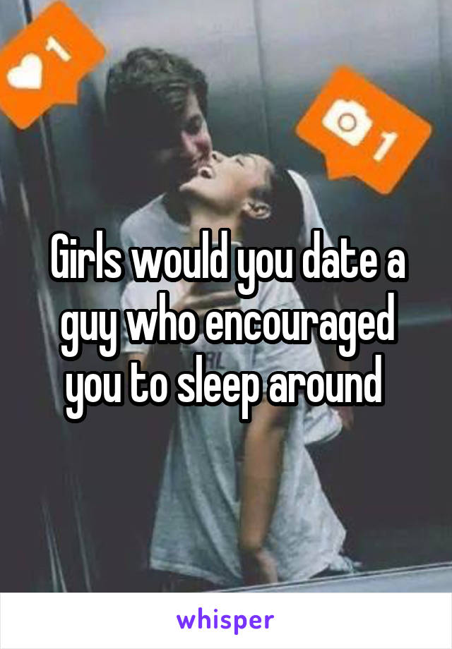 Girls would you date a guy who encouraged you to sleep around 