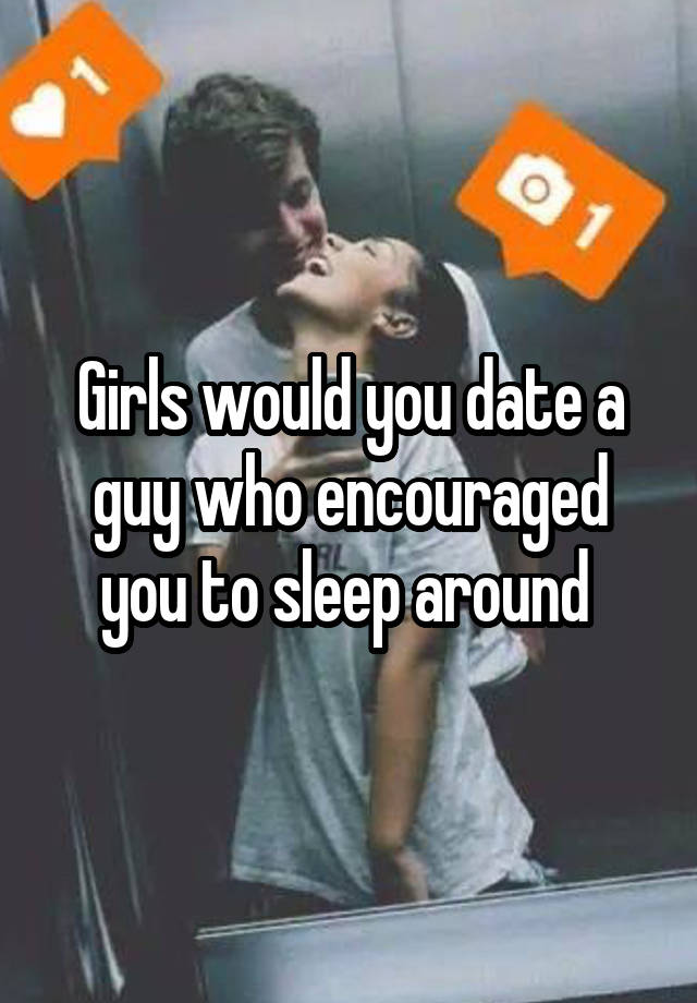 Girls would you date a guy who encouraged you to sleep around 