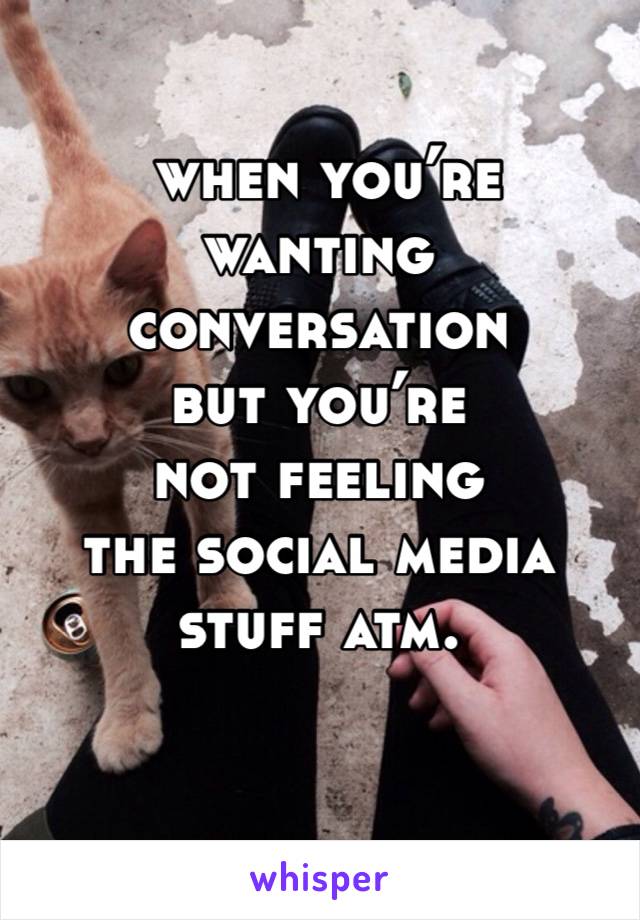  when you’re wanting conversation 
but you’re 
not feeling 
the social media stuff atm.