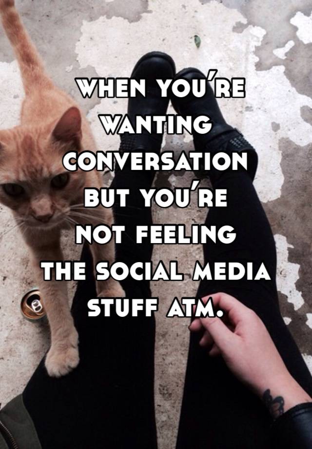  when you’re wanting conversation 
but you’re 
not feeling 
the social media stuff atm.