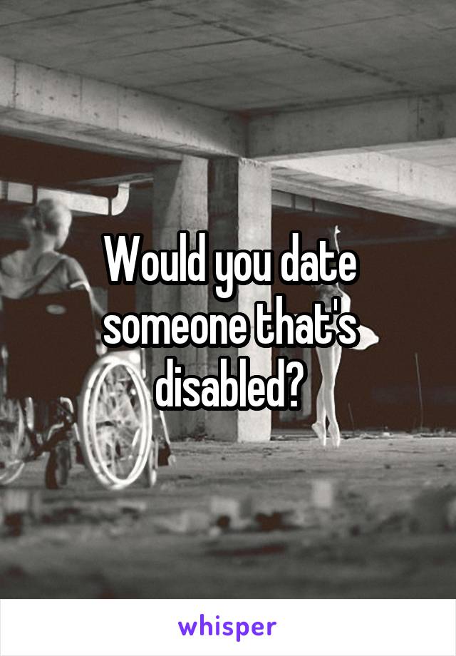 Would you date someone that's disabled?