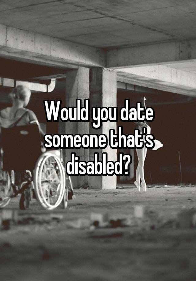 Would you date someone that's disabled?