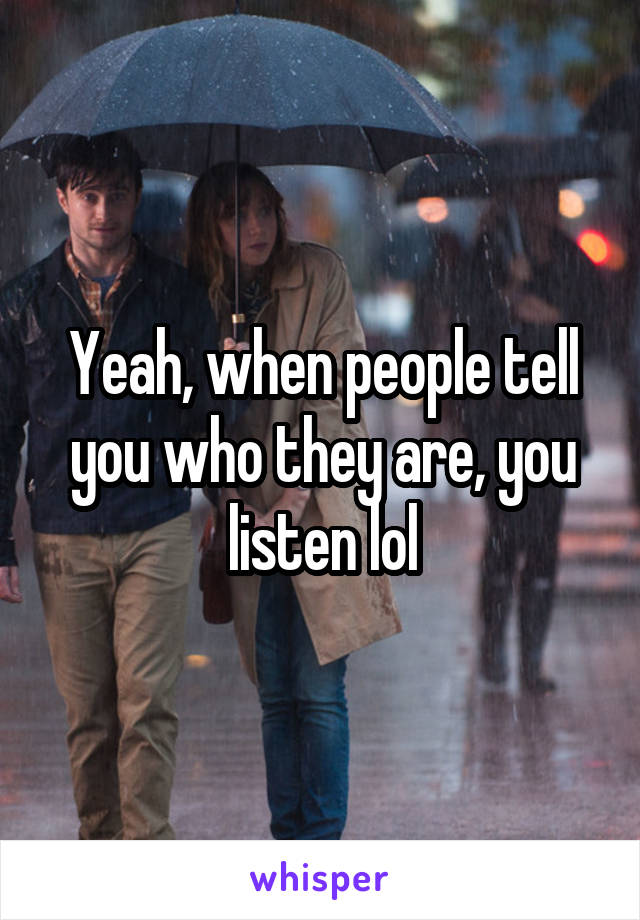 Yeah, when people tell you who they are, you listen lol