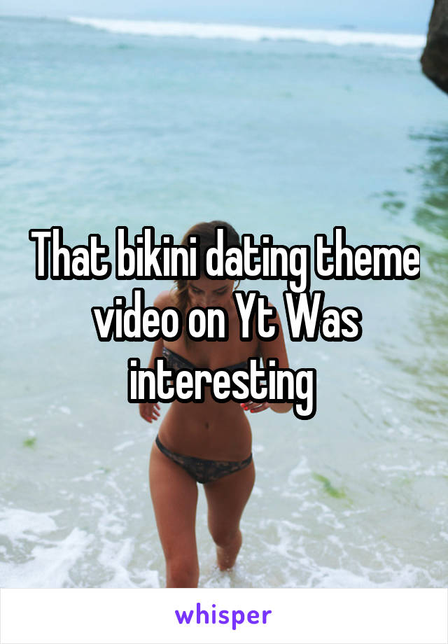 That bikini dating theme video on Yt Was interesting 