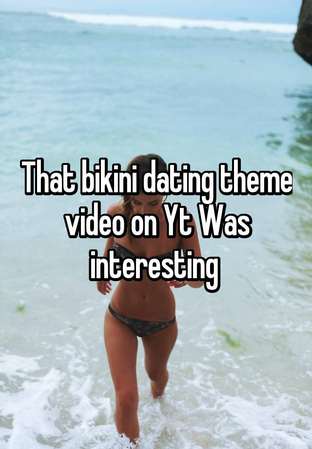 That bikini dating theme video on Yt Was interesting 