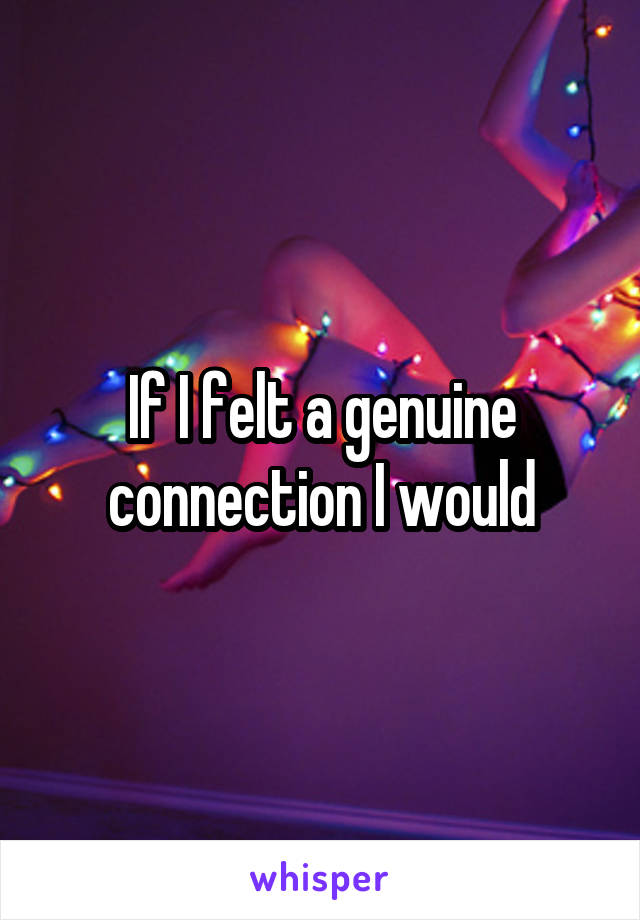 If I felt a genuine connection I would