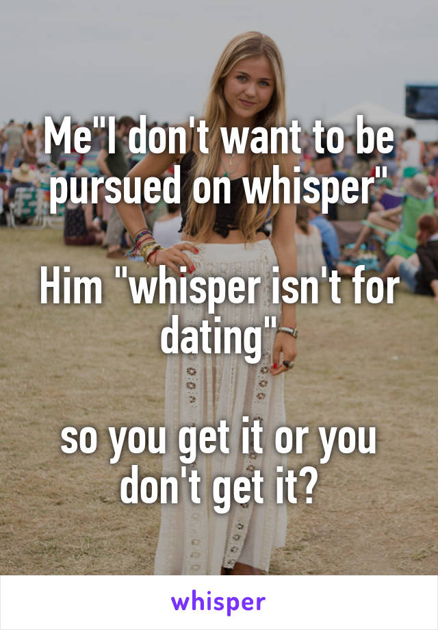 Me"I don't want to be pursued on whisper"

Him "whisper isn't for dating"

so you get it or you don't get it?