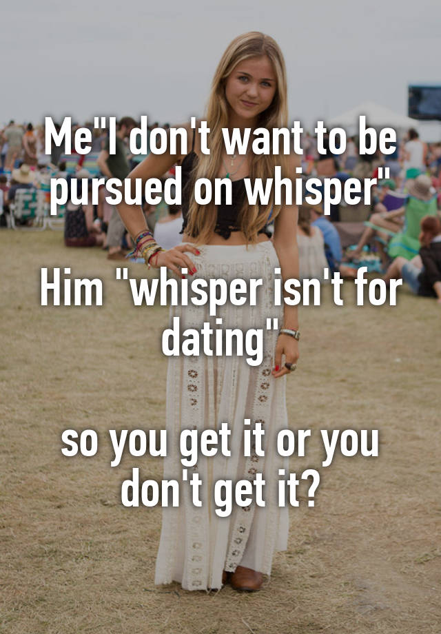 Me"I don't want to be pursued on whisper"

Him "whisper isn't for dating"

so you get it or you don't get it?