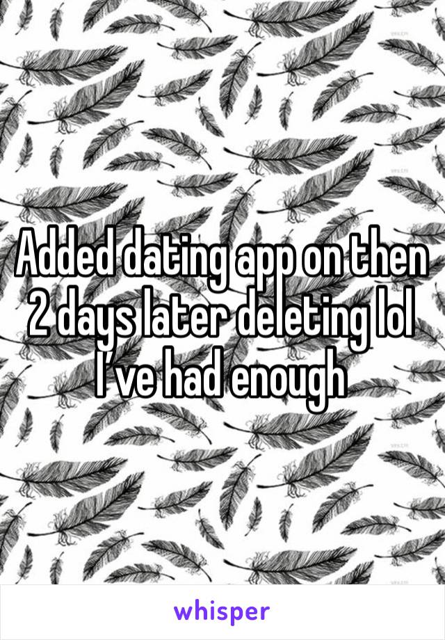 Added dating app on then 2 days later deleting lol I’ve had enough 