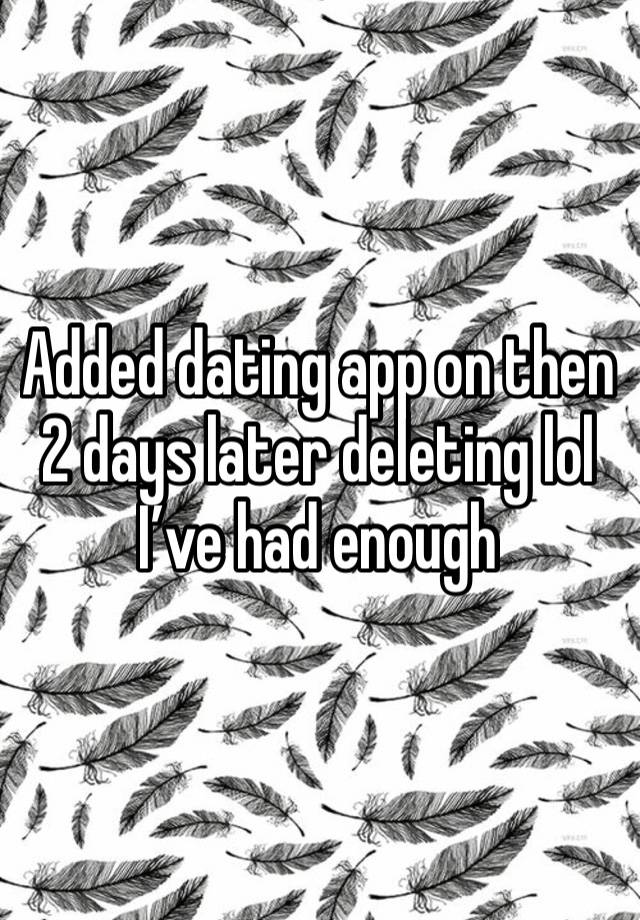 Added dating app on then 2 days later deleting lol I’ve had enough 