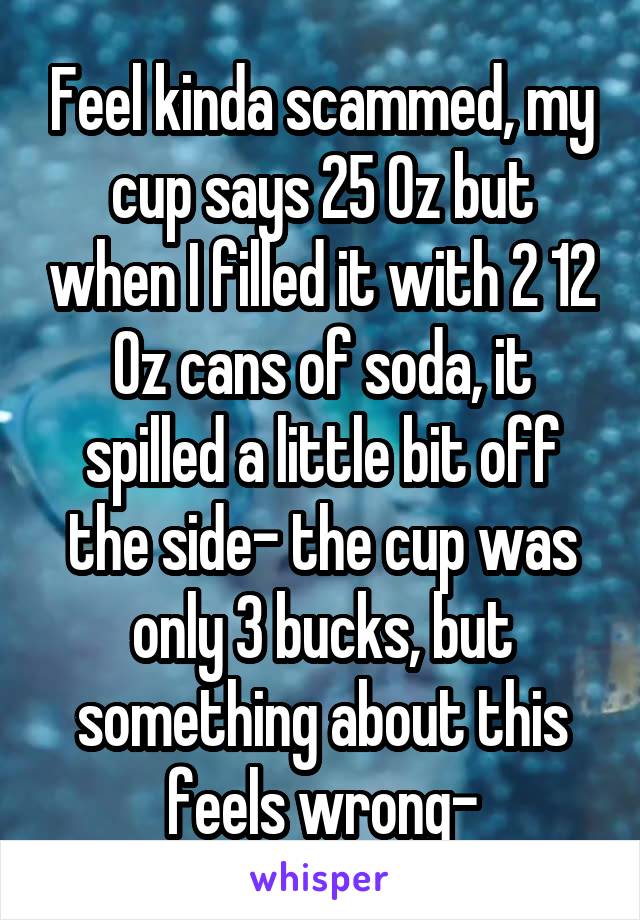 Feel kinda scammed, my cup says 25 Oz but when I filled it with 2 12 Oz cans of soda, it spilled a little bit off the side- the cup was only 3 bucks, but something about this feels wrong-