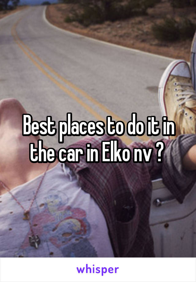 Best places to do it in the car in Elko nv ? 
