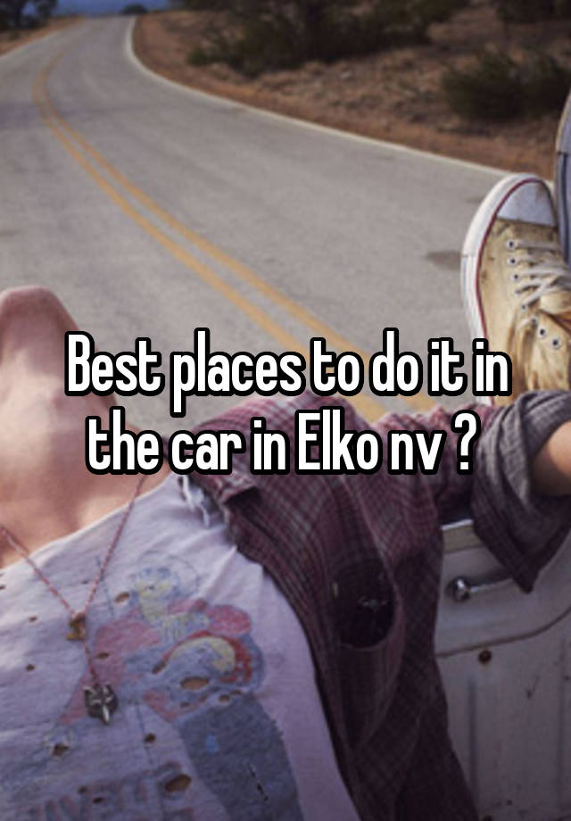 Best places to do it in the car in Elko nv ? 