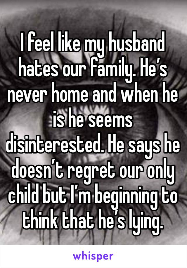 I feel like my husband hates our family. He’s never home and when he is he seems disinterested. He says he doesn’t regret our only child but I’m beginning to think that he’s lying.