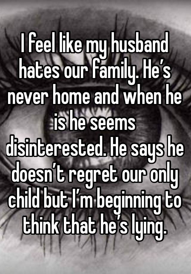 I feel like my husband hates our family. He’s never home and when he is he seems disinterested. He says he doesn’t regret our only child but I’m beginning to think that he’s lying.