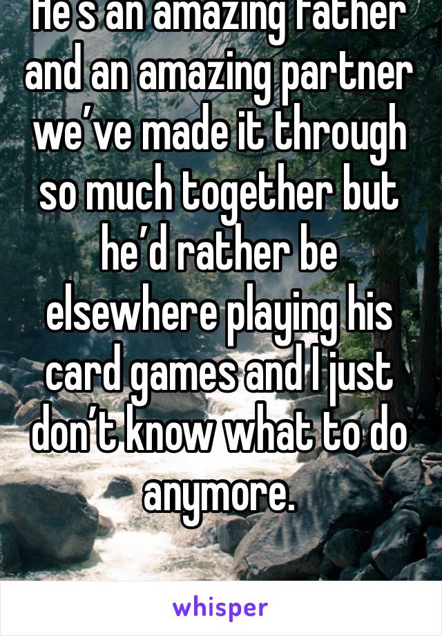 He’s an amazing father and an amazing partner we’ve made it through so much together but he’d rather be elsewhere playing his card games and I just don’t know what to do anymore.