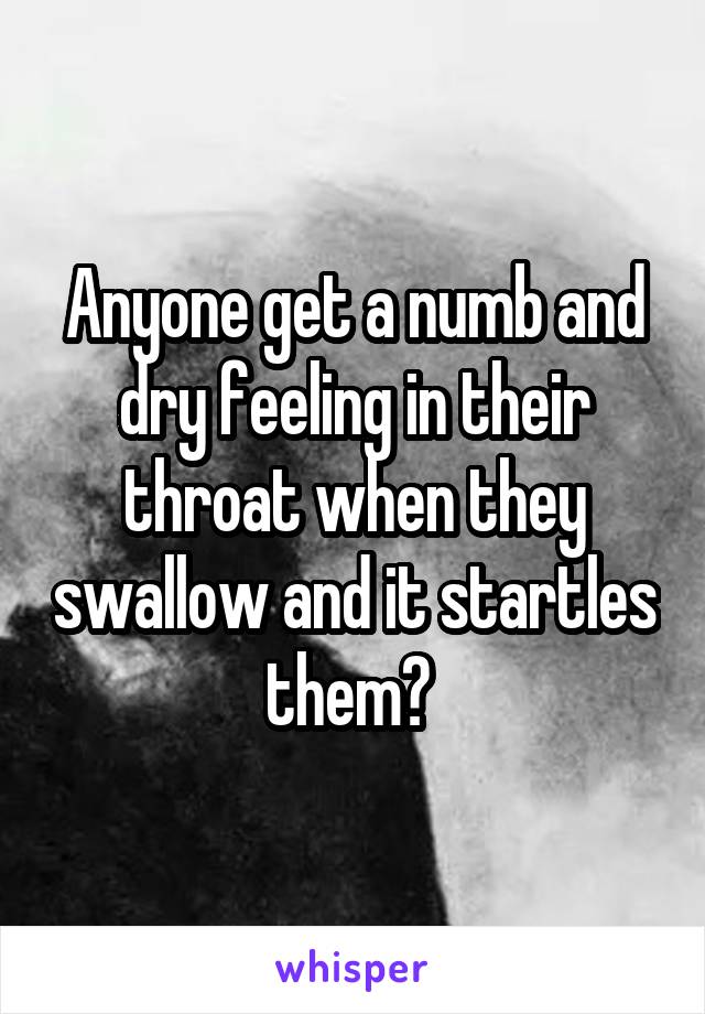 Anyone get a numb and dry feeling in their throat when they swallow and it startles them? 