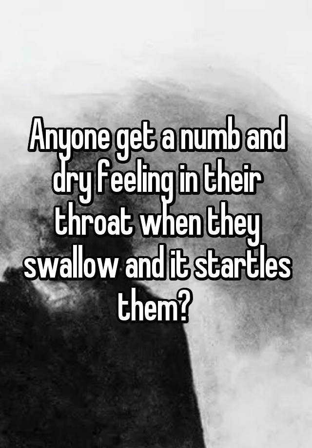 Anyone get a numb and dry feeling in their throat when they swallow and it startles them? 