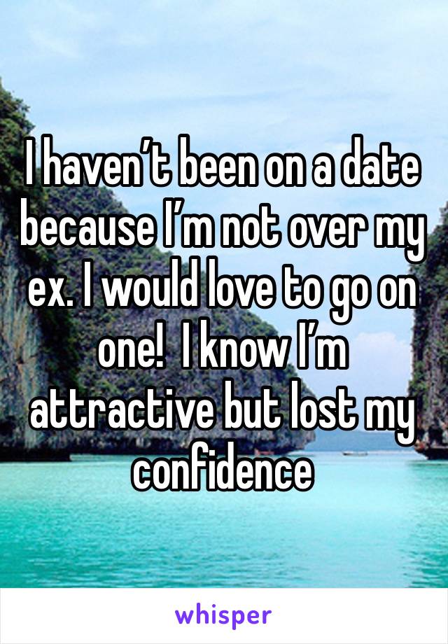 I haven’t been on a date because I’m not over my ex. I would love to go on one!  I know I’m  attractive but lost my confidence 