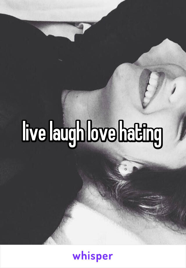 live laugh love hating 