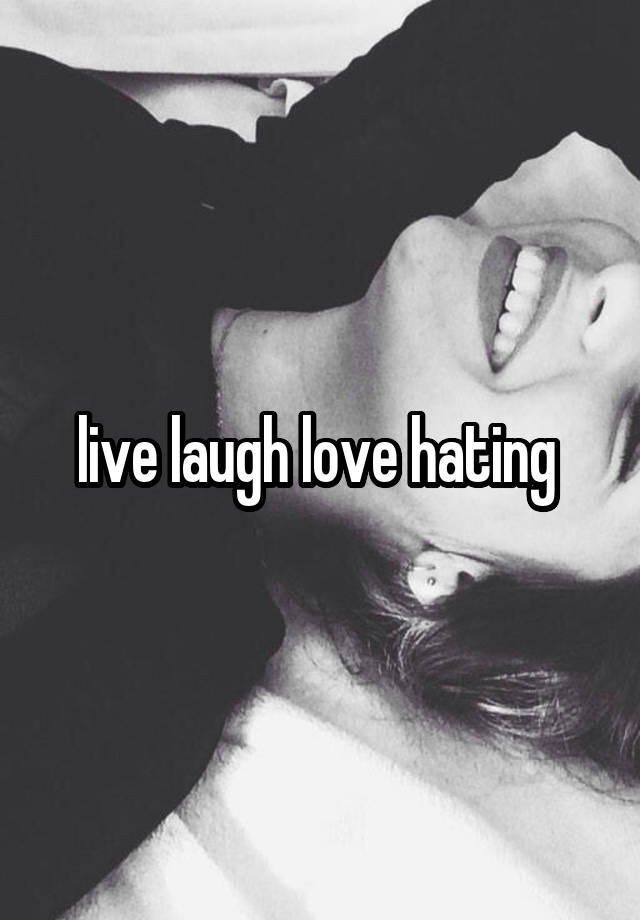 live laugh love hating 