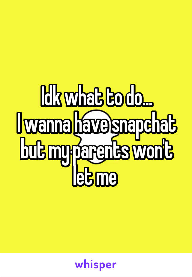 Idk what to do...
I wanna have snapchat but my parents won't let me 