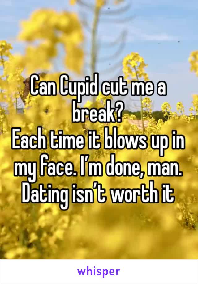 Can Cupid cut me a break?
Each time it blows up in my face. I’m done, man. 
Dating isn’t worth it