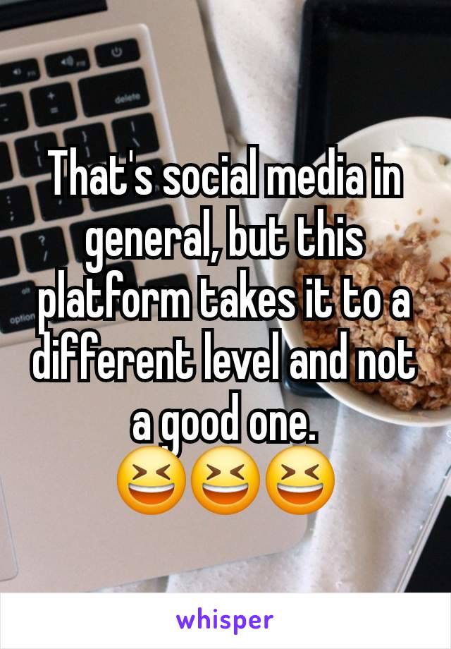 That's social media in general, but this platform takes it to a different level and not a good one.
😆😆😆