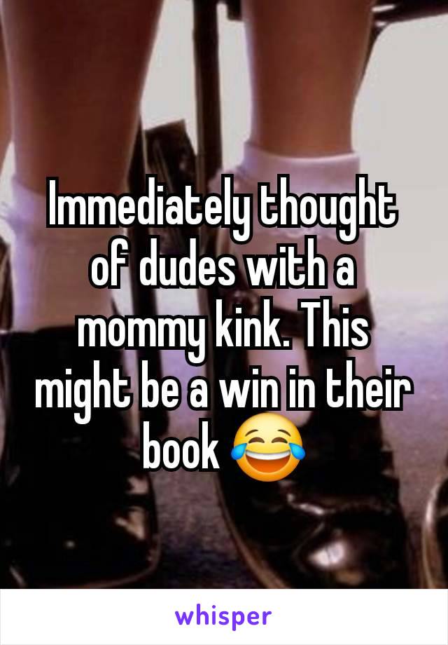 Immediately thought of dudes with a mommy kink. This might be a win in their book 😂