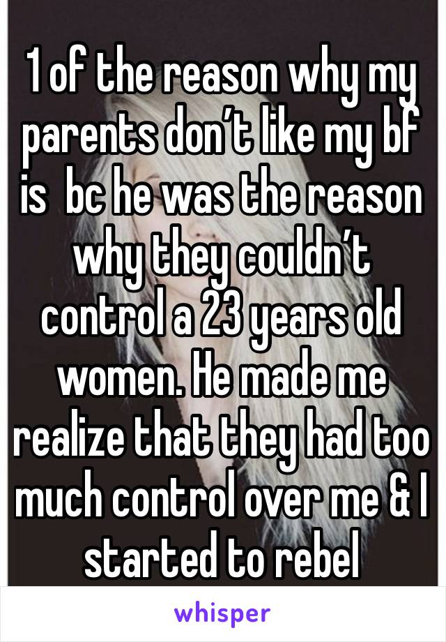 1 of the reason why my parents don’t like my bf is  bc he was the reason why they couldn’t control a 23 years old women. He made me realize that they had too much control over me & I started to rebel 