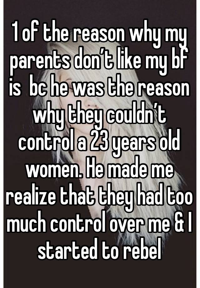 1 of the reason why my parents don’t like my bf is  bc he was the reason why they couldn’t control a 23 years old women. He made me realize that they had too much control over me & I started to rebel 