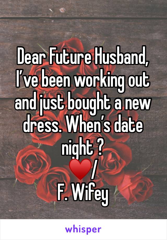 Dear Future Husband, 
I’ve been working out and just bought a new dress. When’s date night ? 
♥️/ 
F. Wifey 