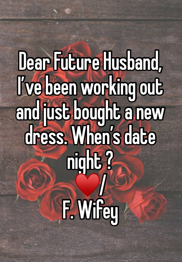 Dear Future Husband, 
I’ve been working out and just bought a new dress. When’s date night ? 
♥️/ 
F. Wifey 