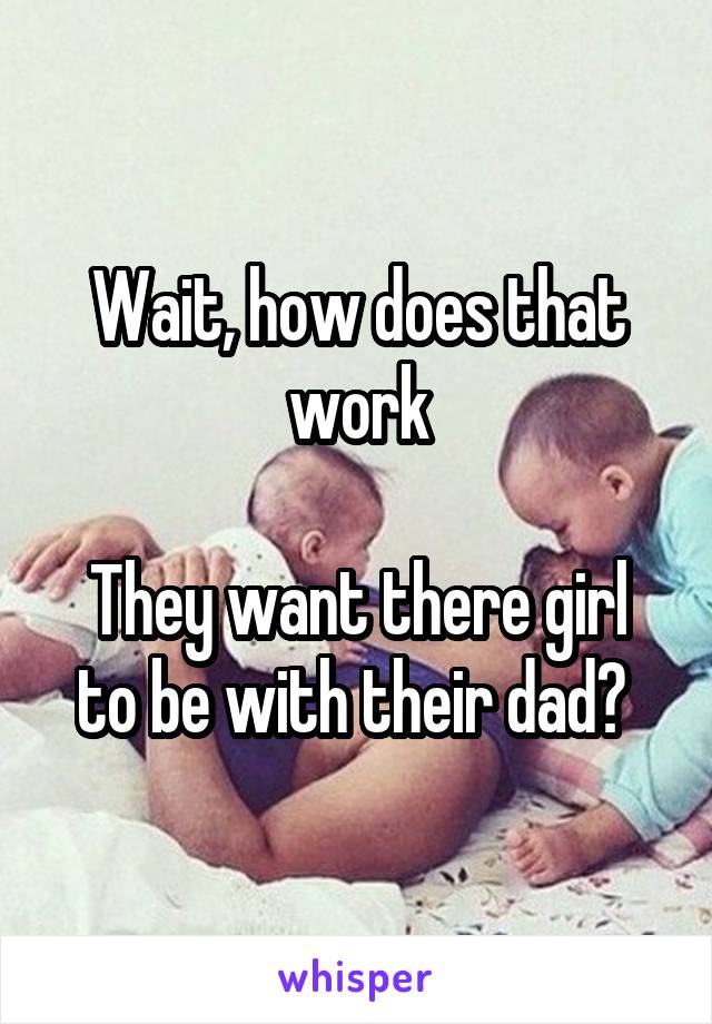 Wait, how does that work

They want there girl to be with their dad? 