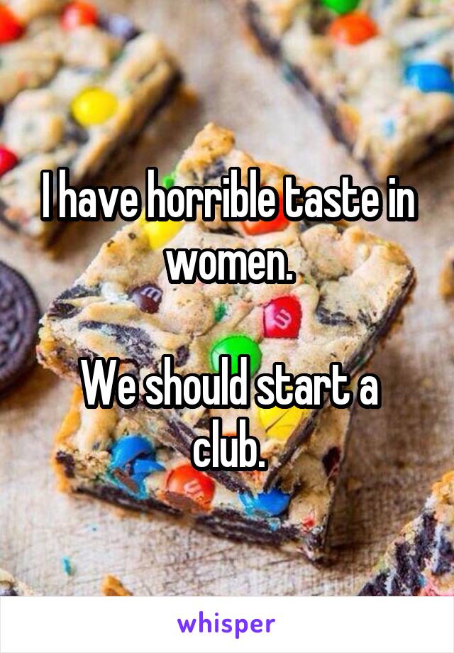 I have horrible taste in women.

We should start a club.