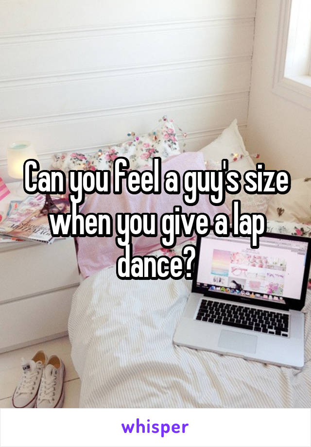 Can you feel a guy's size when you give a lap dance?