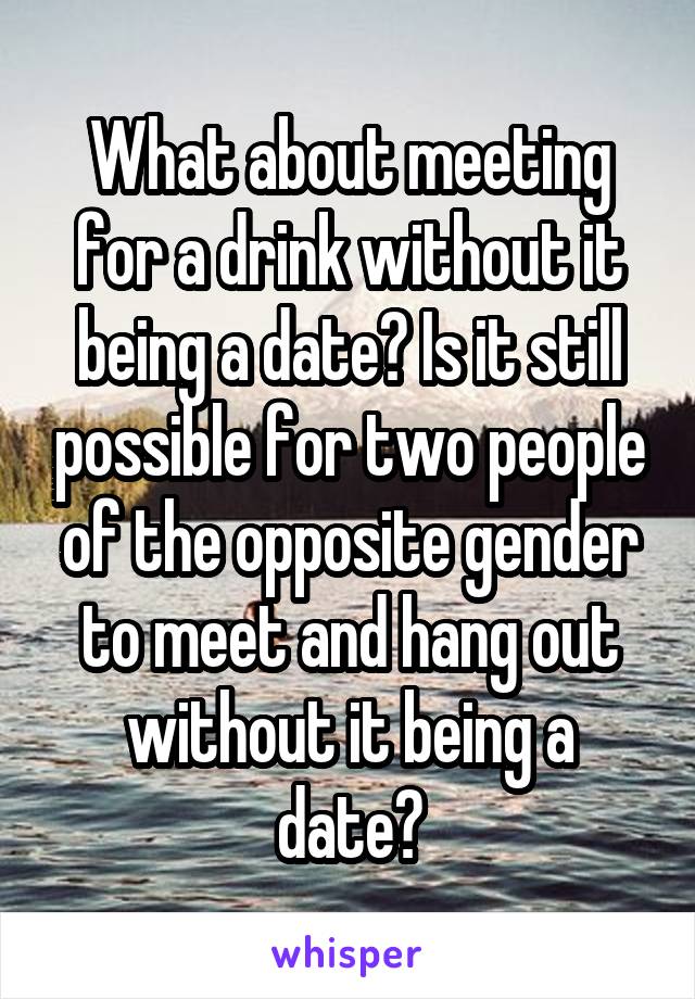 What about meeting for a drink without it being a date? Is it still possible for two people of the opposite gender to meet and hang out without it being a date?