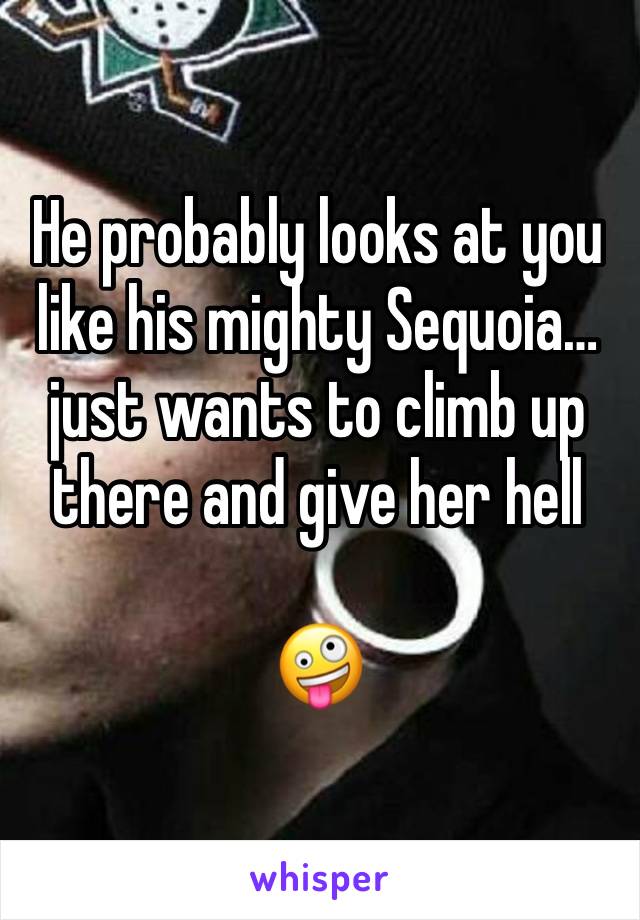 He probably looks at you like his mighty Sequoia… just wants to climb up there and give her hell

🤪