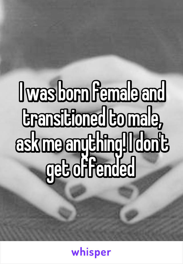 I was born female and transitioned to male, ask me anything! I don't get offended 