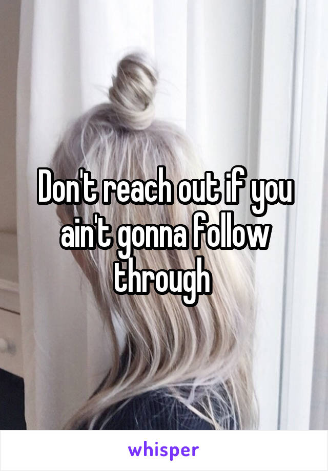 Don't reach out if you ain't gonna follow through 