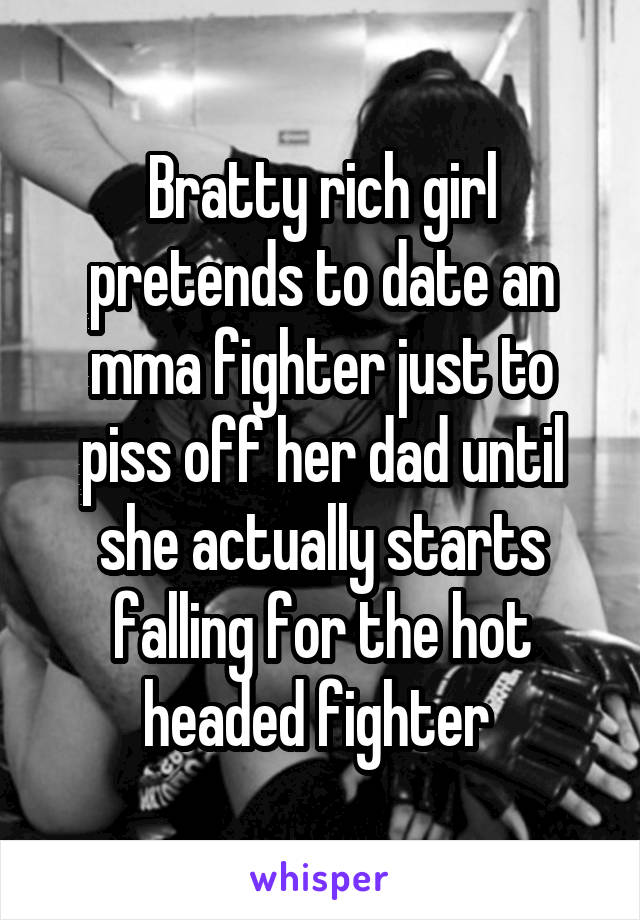 Bratty rich girl pretends to date an mma fighter just to piss off her dad until she actually starts falling for the hot headed fighter 