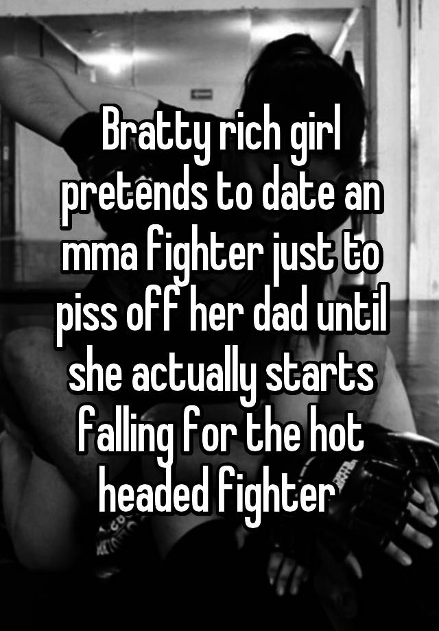 Bratty rich girl pretends to date an mma fighter just to piss off her dad until she actually starts falling for the hot headed fighter 