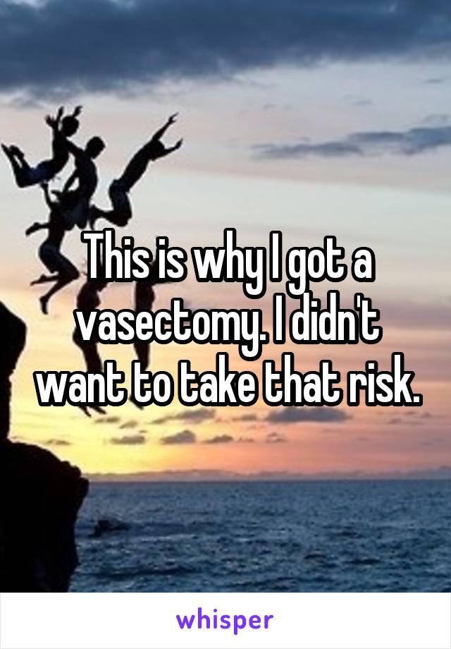 This is why I got a vasectomy. I didn't want to take that risk.