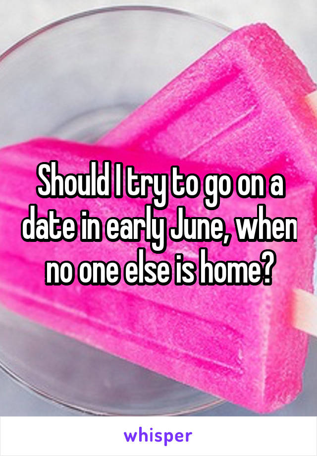 Should I try to go on a date in early June, when no one else is home?