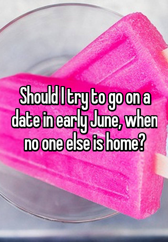 Should I try to go on a date in early June, when no one else is home?