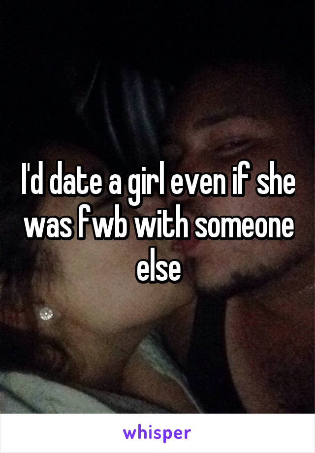 I'd date a girl even if she was fwb with someone else